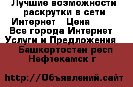 Лучшие возможности раскрутки в сети Интернет › Цена ­ 500 - Все города Интернет » Услуги и Предложения   . Башкортостан респ.,Нефтекамск г.